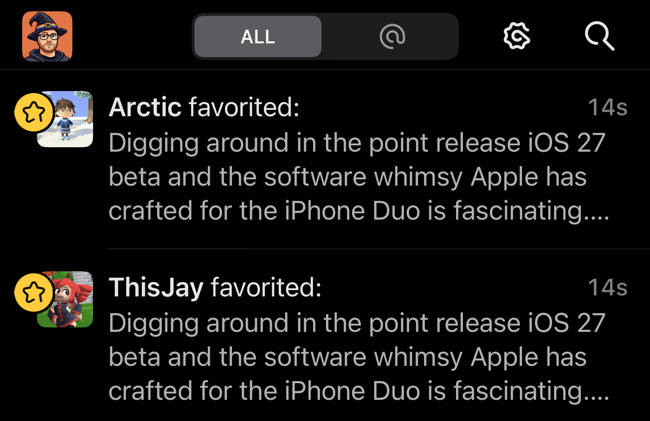 A cropped screenshot of Ivory for iOS 27 showing the notification pane with the two most recent notifications, from two different people, both being delivered 14 seconds ago. Arctic favorited: 14s Digging around in the point release iOS 27 beta and the software whimsy Apple has crafted for the iPhone Duo is fascinating.... ThisJay favorited: 14s Digging around in the point release iOS 27 beta and the software whimsy Apple has crafted for the iPhone Duo is fascinating....